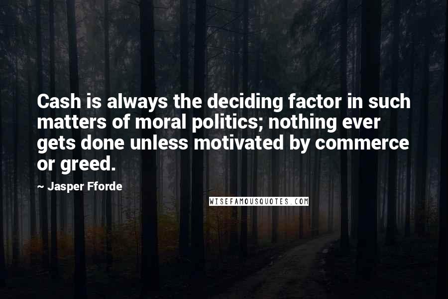 Jasper Fforde Quotes: Cash is always the deciding factor in such matters of moral politics; nothing ever gets done unless motivated by commerce or greed.