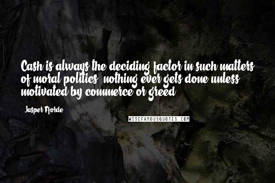 Jasper Fforde Quotes: Cash is always the deciding factor in such matters of moral politics; nothing ever gets done unless motivated by commerce or greed.