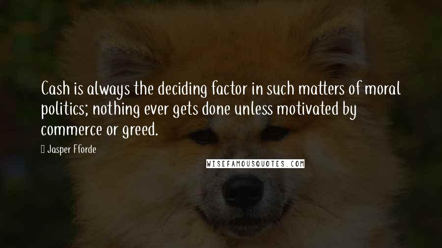 Jasper Fforde Quotes: Cash is always the deciding factor in such matters of moral politics; nothing ever gets done unless motivated by commerce or greed.