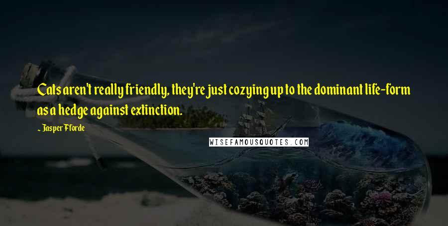 Jasper Fforde Quotes: Cats aren't really friendly, they're just cozying up to the dominant life-form as a hedge against extinction.