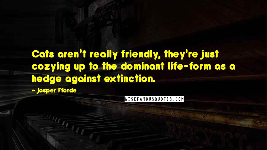 Jasper Fforde Quotes: Cats aren't really friendly, they're just cozying up to the dominant life-form as a hedge against extinction.