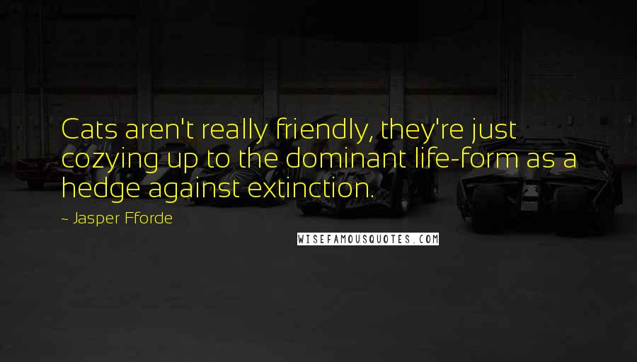 Jasper Fforde Quotes: Cats aren't really friendly, they're just cozying up to the dominant life-form as a hedge against extinction.