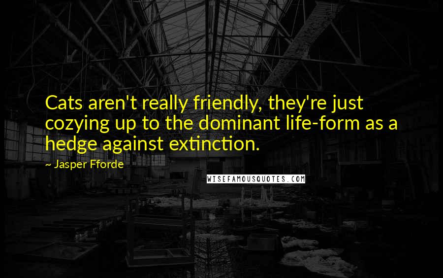 Jasper Fforde Quotes: Cats aren't really friendly, they're just cozying up to the dominant life-form as a hedge against extinction.