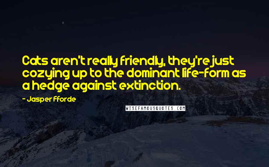 Jasper Fforde Quotes: Cats aren't really friendly, they're just cozying up to the dominant life-form as a hedge against extinction.