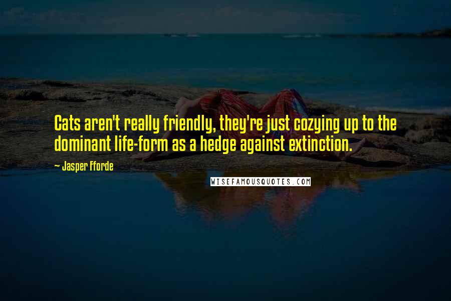 Jasper Fforde Quotes: Cats aren't really friendly, they're just cozying up to the dominant life-form as a hedge against extinction.