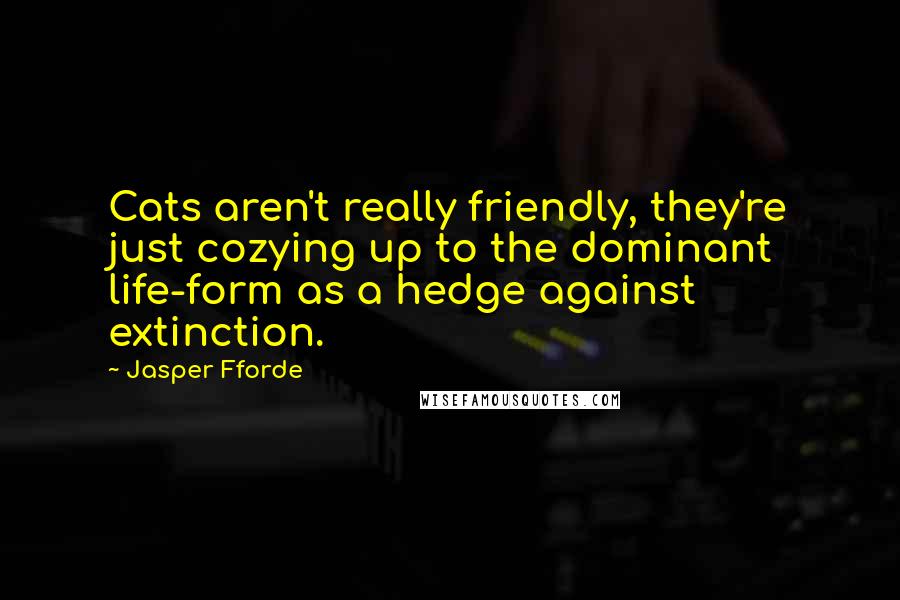 Jasper Fforde Quotes: Cats aren't really friendly, they're just cozying up to the dominant life-form as a hedge against extinction.