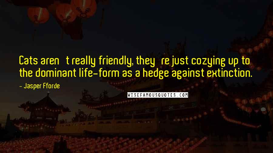 Jasper Fforde Quotes: Cats aren't really friendly, they're just cozying up to the dominant life-form as a hedge against extinction.