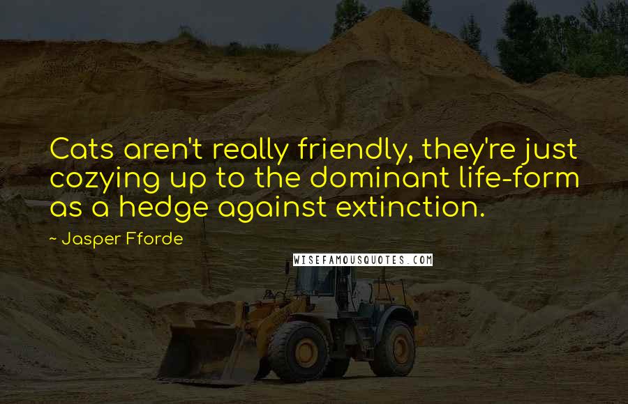 Jasper Fforde Quotes: Cats aren't really friendly, they're just cozying up to the dominant life-form as a hedge against extinction.