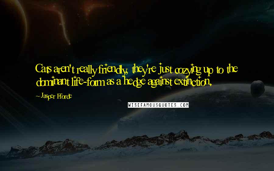 Jasper Fforde Quotes: Cats aren't really friendly, they're just cozying up to the dominant life-form as a hedge against extinction.