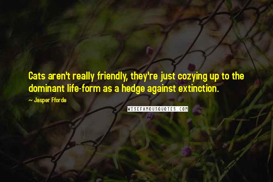 Jasper Fforde Quotes: Cats aren't really friendly, they're just cozying up to the dominant life-form as a hedge against extinction.