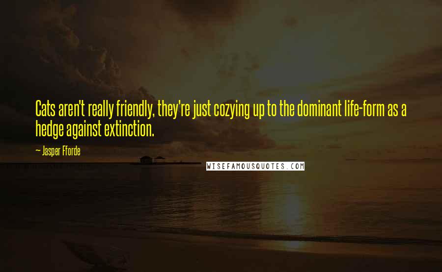Jasper Fforde Quotes: Cats aren't really friendly, they're just cozying up to the dominant life-form as a hedge against extinction.