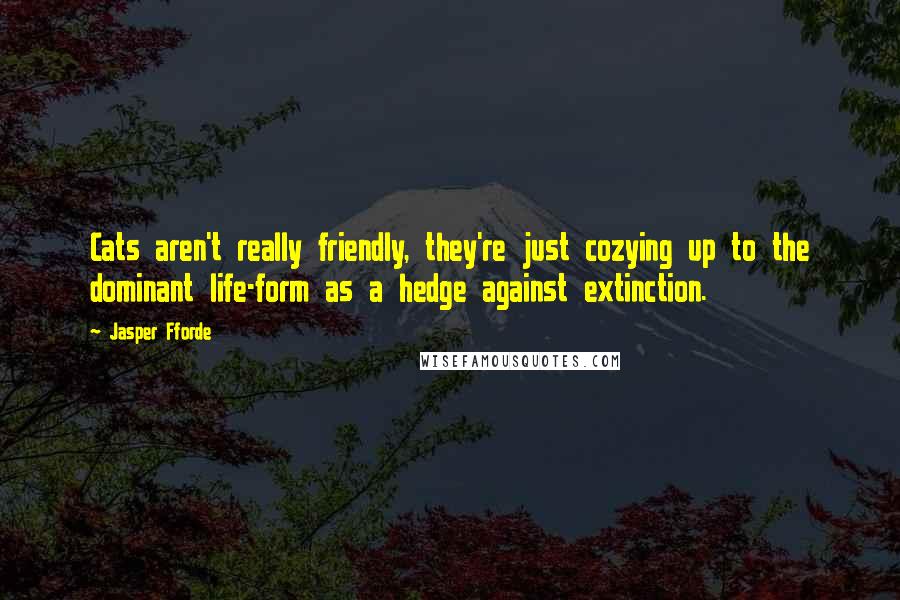 Jasper Fforde Quotes: Cats aren't really friendly, they're just cozying up to the dominant life-form as a hedge against extinction.