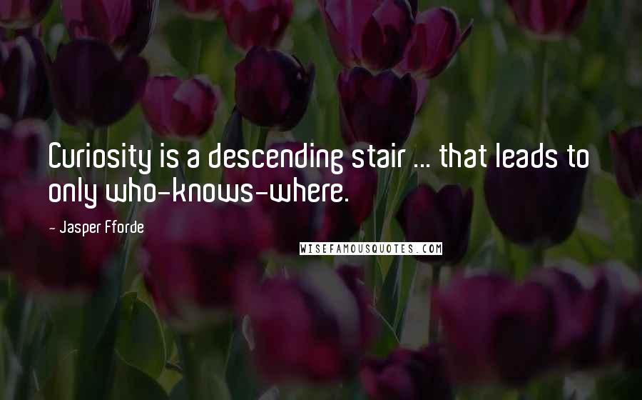 Jasper Fforde Quotes: Curiosity is a descending stair ... that leads to only who-knows-where.