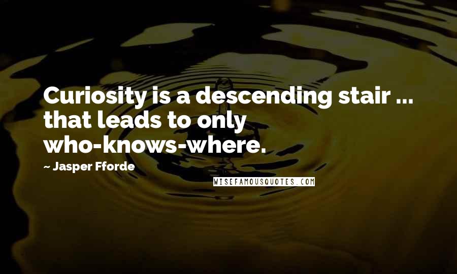 Jasper Fforde Quotes: Curiosity is a descending stair ... that leads to only who-knows-where.