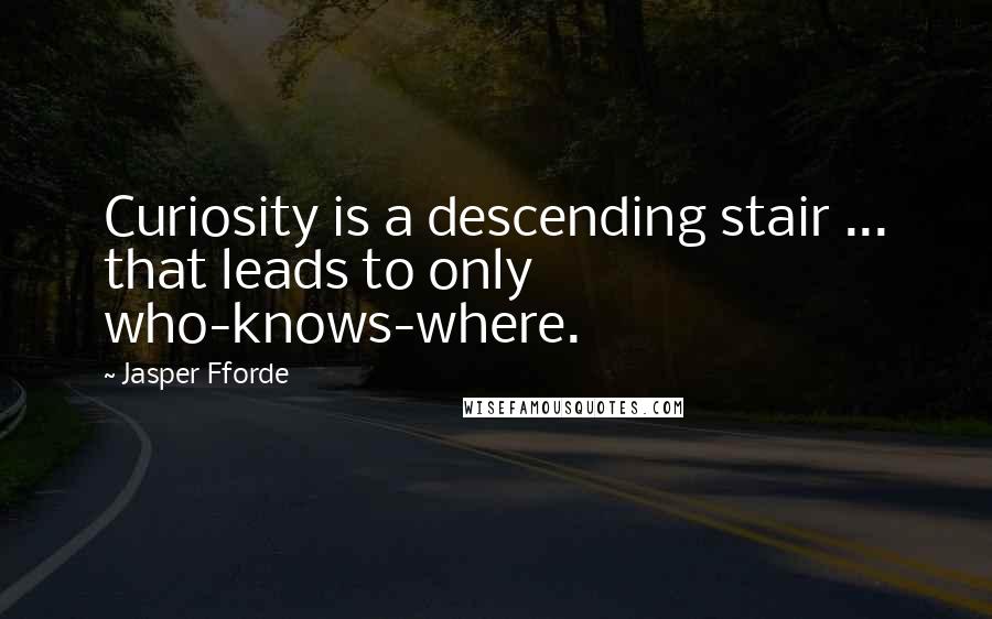 Jasper Fforde Quotes: Curiosity is a descending stair ... that leads to only who-knows-where.