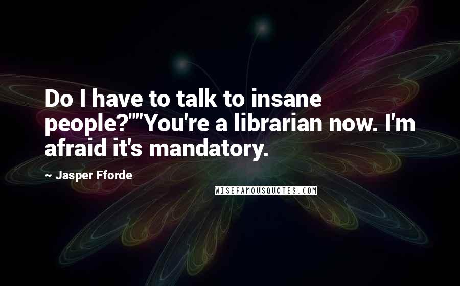 Jasper Fforde Quotes: Do I have to talk to insane people?""You're a librarian now. I'm afraid it's mandatory.