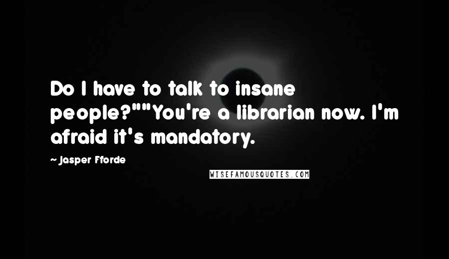 Jasper Fforde Quotes: Do I have to talk to insane people?""You're a librarian now. I'm afraid it's mandatory.