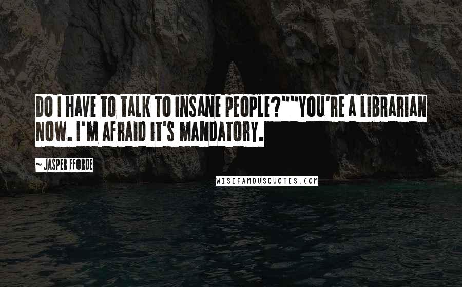 Jasper Fforde Quotes: Do I have to talk to insane people?""You're a librarian now. I'm afraid it's mandatory.