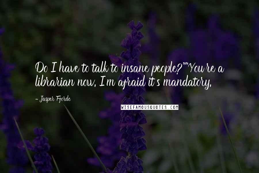 Jasper Fforde Quotes: Do I have to talk to insane people?""You're a librarian now. I'm afraid it's mandatory.