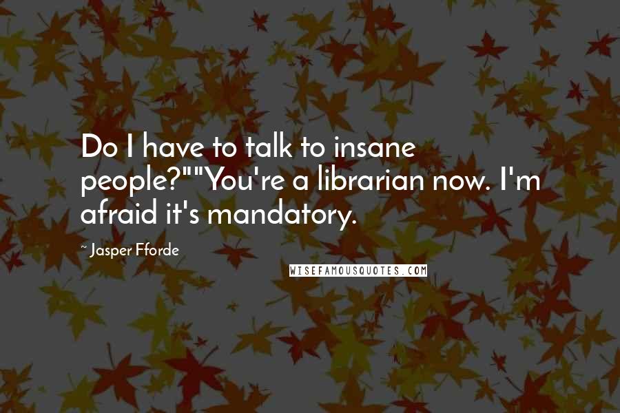 Jasper Fforde Quotes: Do I have to talk to insane people?""You're a librarian now. I'm afraid it's mandatory.