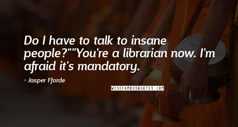 Jasper Fforde Quotes: Do I have to talk to insane people?""You're a librarian now. I'm afraid it's mandatory.