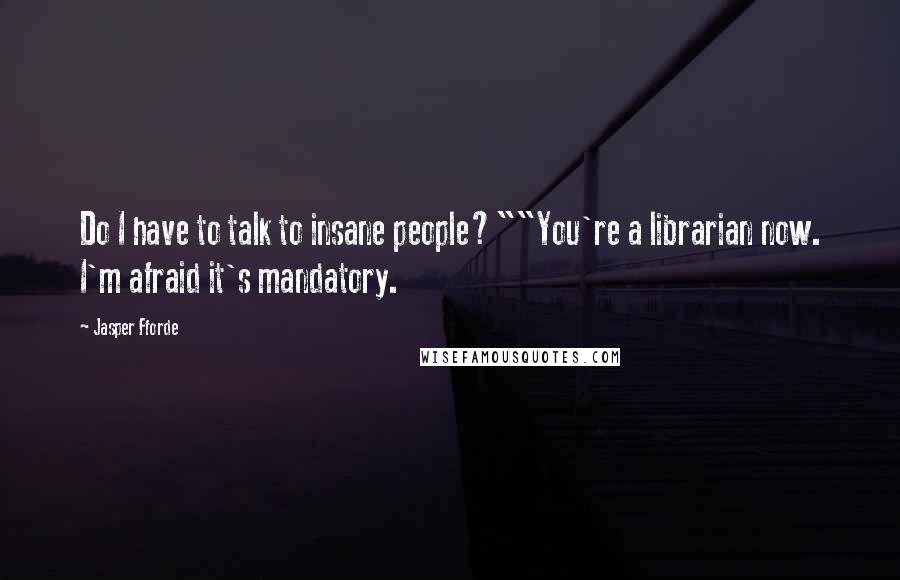 Jasper Fforde Quotes: Do I have to talk to insane people?""You're a librarian now. I'm afraid it's mandatory.