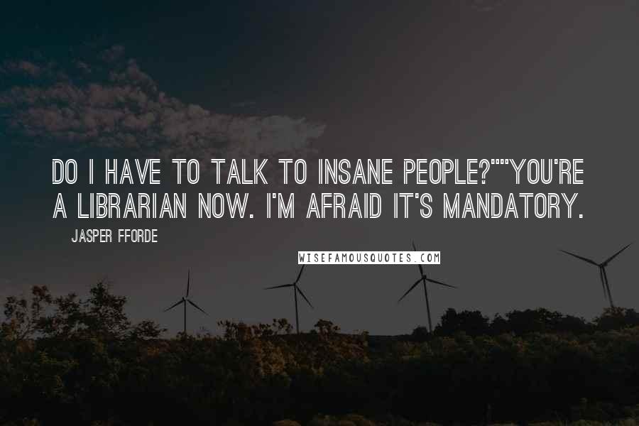 Jasper Fforde Quotes: Do I have to talk to insane people?""You're a librarian now. I'm afraid it's mandatory.