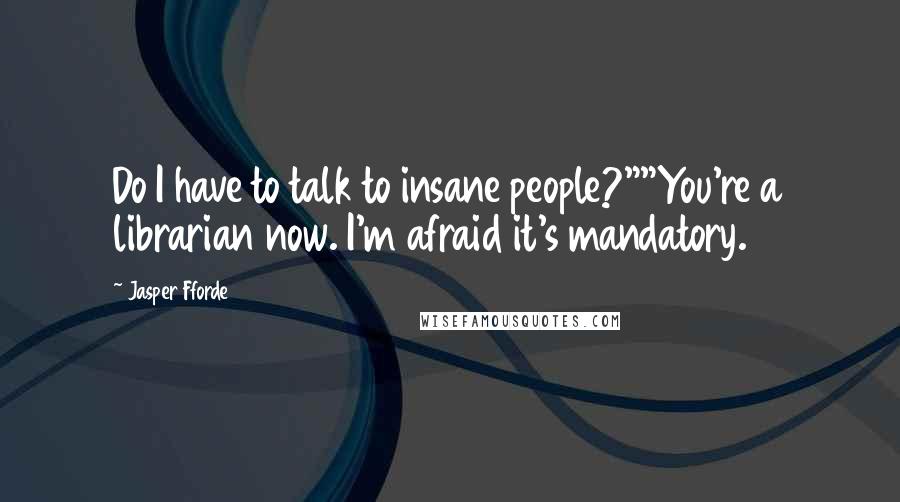 Jasper Fforde Quotes: Do I have to talk to insane people?""You're a librarian now. I'm afraid it's mandatory.