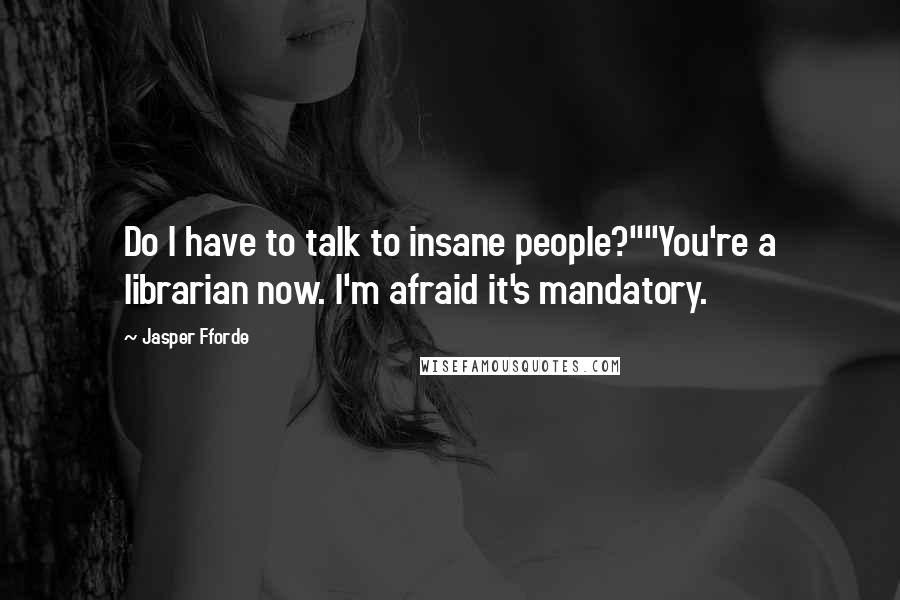 Jasper Fforde Quotes: Do I have to talk to insane people?""You're a librarian now. I'm afraid it's mandatory.