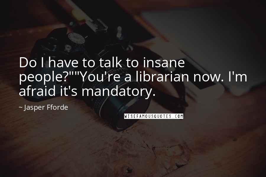 Jasper Fforde Quotes: Do I have to talk to insane people?""You're a librarian now. I'm afraid it's mandatory.