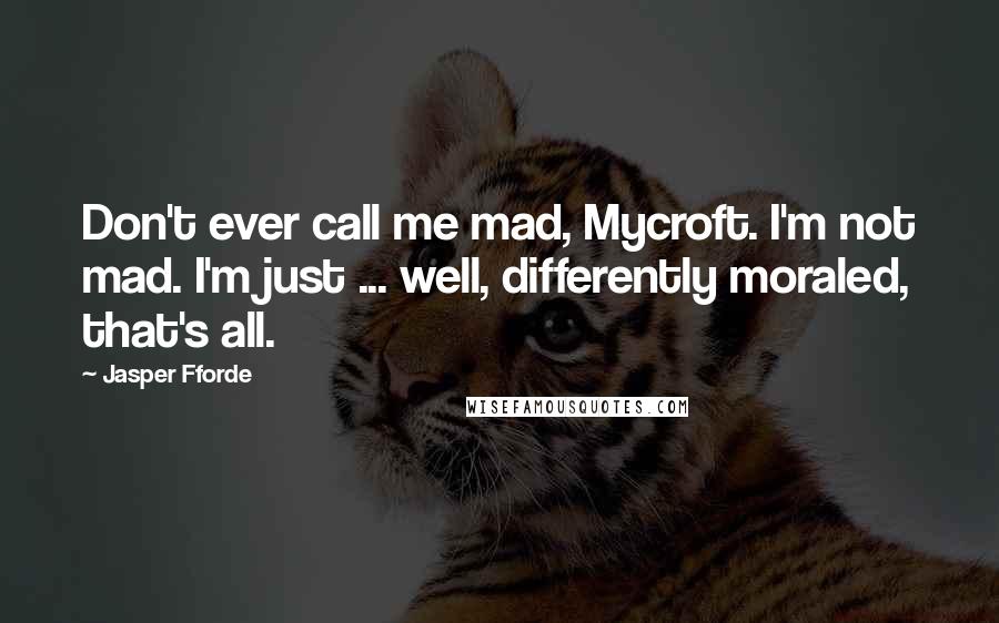 Jasper Fforde Quotes: Don't ever call me mad, Mycroft. I'm not mad. I'm just ... well, differently moraled, that's all.