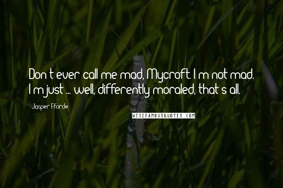 Jasper Fforde Quotes: Don't ever call me mad, Mycroft. I'm not mad. I'm just ... well, differently moraled, that's all.