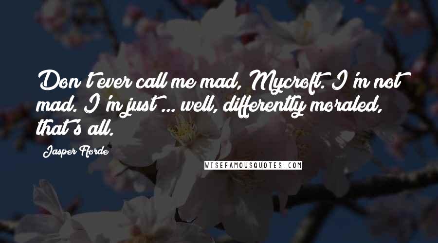 Jasper Fforde Quotes: Don't ever call me mad, Mycroft. I'm not mad. I'm just ... well, differently moraled, that's all.