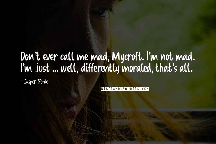 Jasper Fforde Quotes: Don't ever call me mad, Mycroft. I'm not mad. I'm just ... well, differently moraled, that's all.