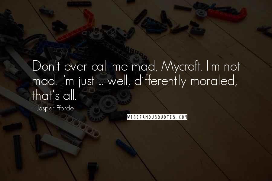 Jasper Fforde Quotes: Don't ever call me mad, Mycroft. I'm not mad. I'm just ... well, differently moraled, that's all.