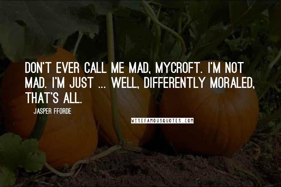 Jasper Fforde Quotes: Don't ever call me mad, Mycroft. I'm not mad. I'm just ... well, differently moraled, that's all.