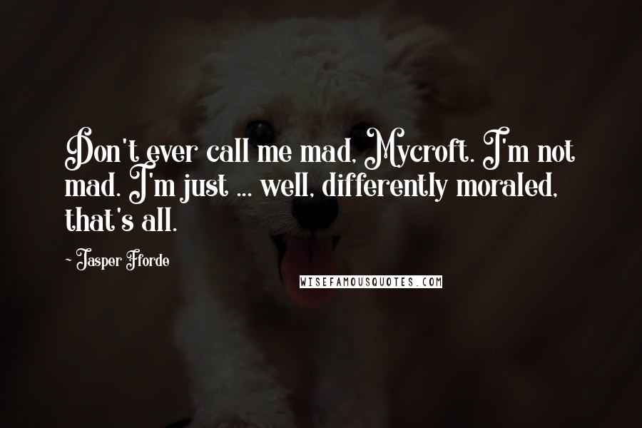 Jasper Fforde Quotes: Don't ever call me mad, Mycroft. I'm not mad. I'm just ... well, differently moraled, that's all.