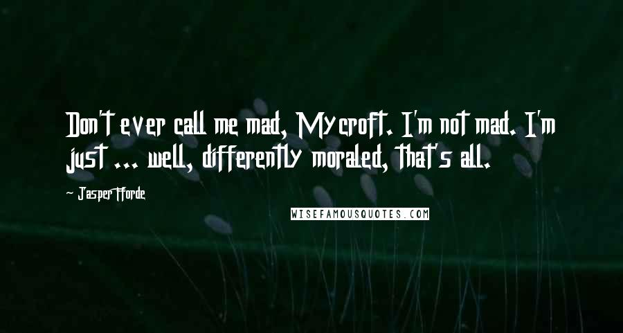 Jasper Fforde Quotes: Don't ever call me mad, Mycroft. I'm not mad. I'm just ... well, differently moraled, that's all.