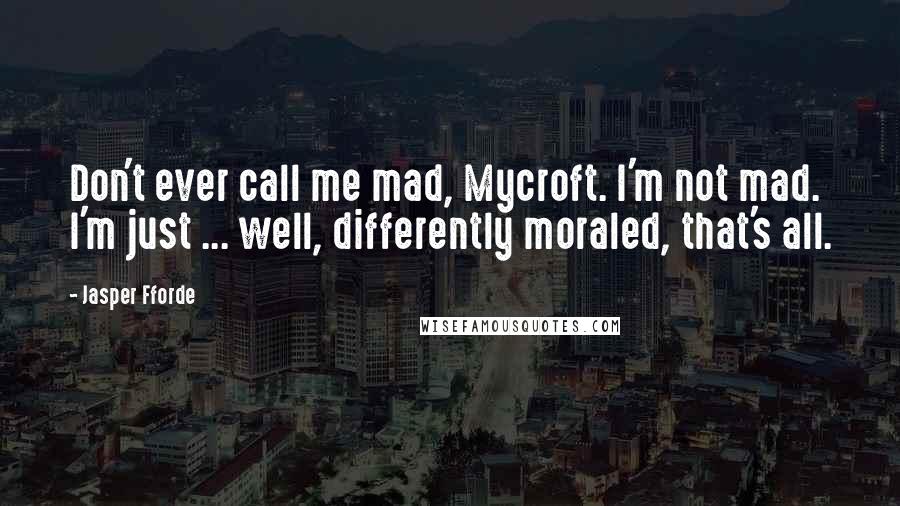 Jasper Fforde Quotes: Don't ever call me mad, Mycroft. I'm not mad. I'm just ... well, differently moraled, that's all.