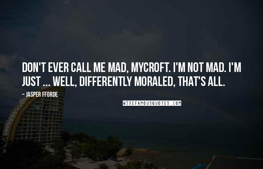 Jasper Fforde Quotes: Don't ever call me mad, Mycroft. I'm not mad. I'm just ... well, differently moraled, that's all.