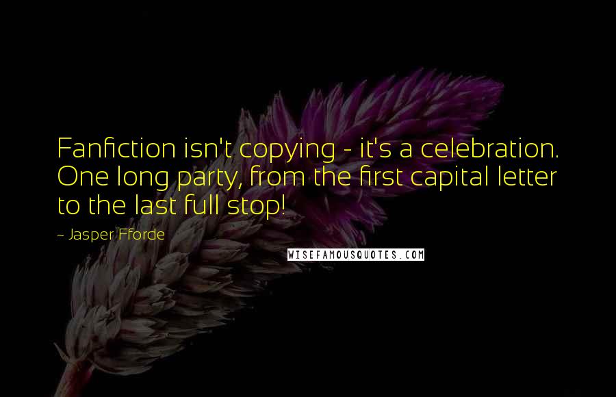 Jasper Fforde Quotes: Fanfiction isn't copying - it's a celebration. One long party, from the first capital letter to the last full stop!