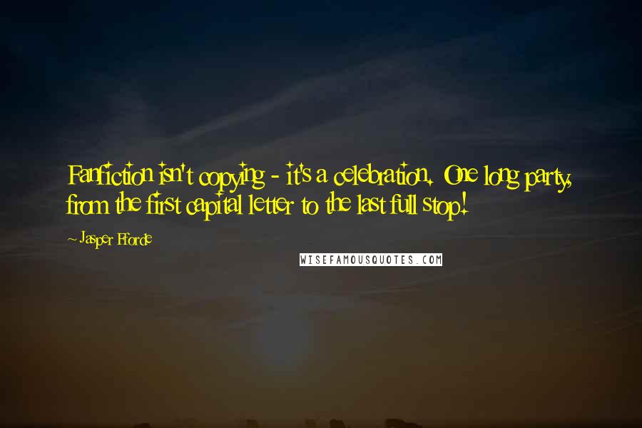 Jasper Fforde Quotes: Fanfiction isn't copying - it's a celebration. One long party, from the first capital letter to the last full stop!