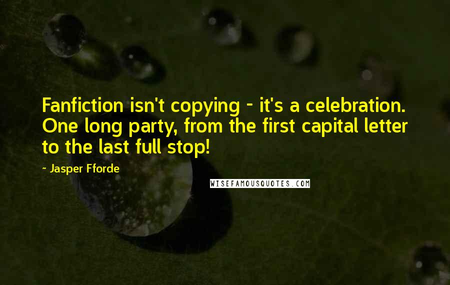 Jasper Fforde Quotes: Fanfiction isn't copying - it's a celebration. One long party, from the first capital letter to the last full stop!