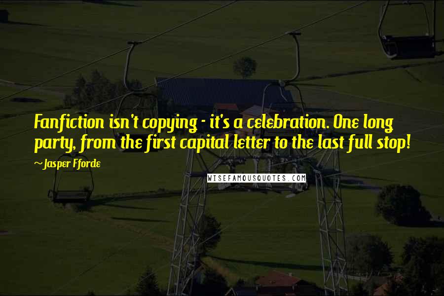 Jasper Fforde Quotes: Fanfiction isn't copying - it's a celebration. One long party, from the first capital letter to the last full stop!