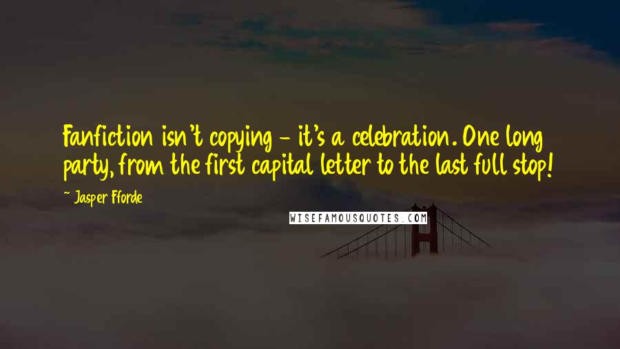Jasper Fforde Quotes: Fanfiction isn't copying - it's a celebration. One long party, from the first capital letter to the last full stop!