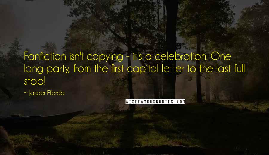 Jasper Fforde Quotes: Fanfiction isn't copying - it's a celebration. One long party, from the first capital letter to the last full stop!