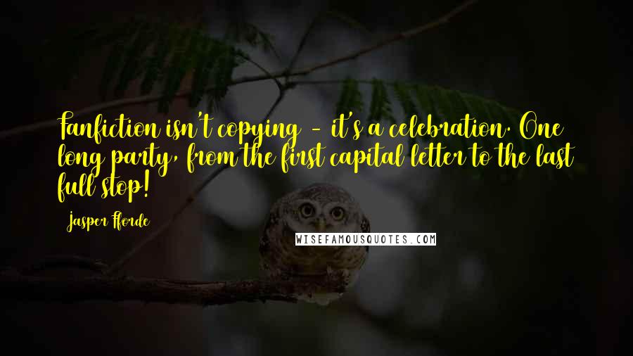 Jasper Fforde Quotes: Fanfiction isn't copying - it's a celebration. One long party, from the first capital letter to the last full stop!