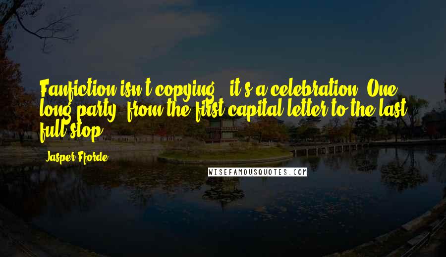 Jasper Fforde Quotes: Fanfiction isn't copying - it's a celebration. One long party, from the first capital letter to the last full stop!