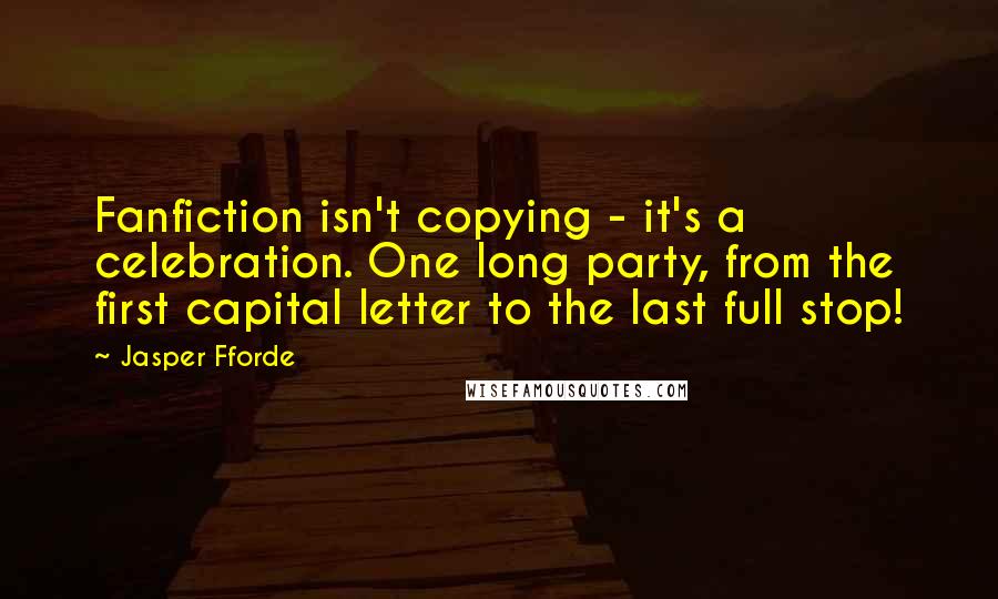 Jasper Fforde Quotes: Fanfiction isn't copying - it's a celebration. One long party, from the first capital letter to the last full stop!