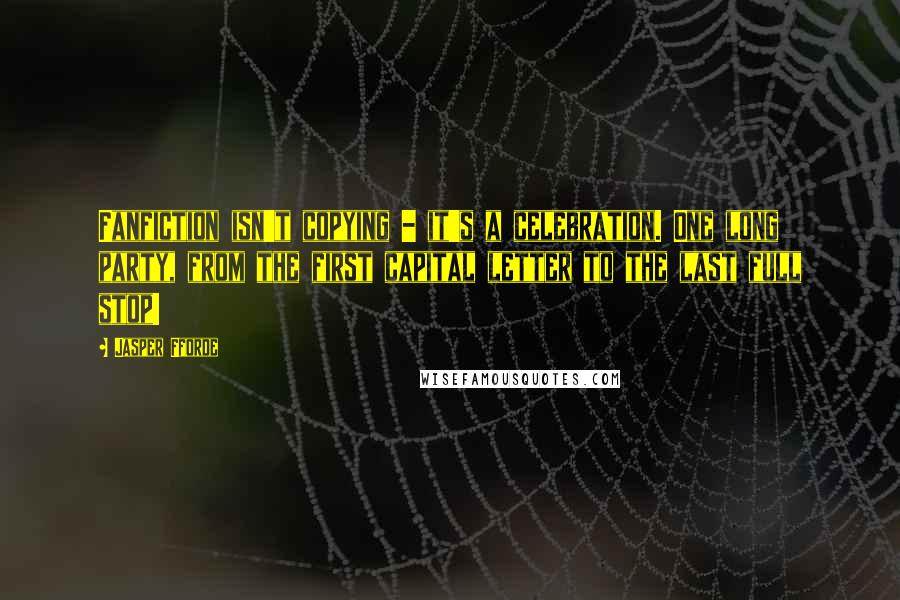 Jasper Fforde Quotes: Fanfiction isn't copying - it's a celebration. One long party, from the first capital letter to the last full stop!